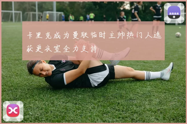 卡里克成为曼联临时主帅热门人选获更衣室全力支持