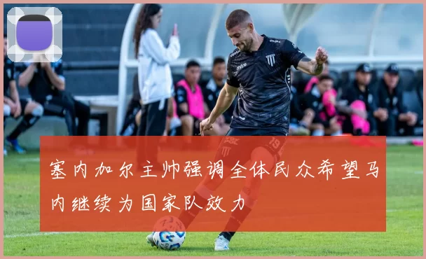 塞内加尔主帅强调全体民众希望马内继续为国家队效力