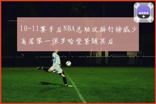 10-11赛季后NBA总助攻排行榜威少高居第一保罗哈登紧随其后