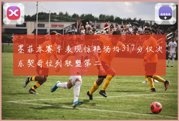 墨菲本赛季表现惊艳场均317分仅次东契奇位列联盟第二