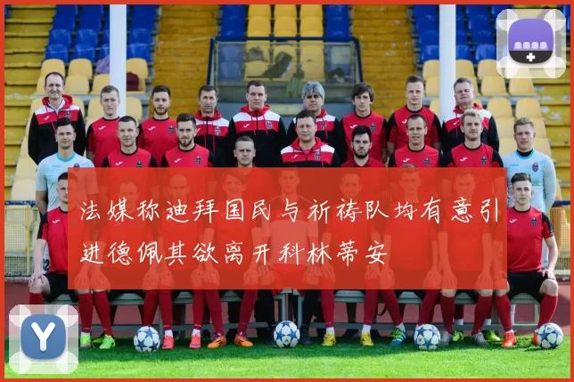法媒称迪拜国民与祈祷队均有意引进德佩其欲离开科林蒂安