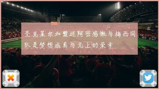 圣克莱尔加盟迈阿密感慨与梅西同队是梦想成真与无上的荣幸